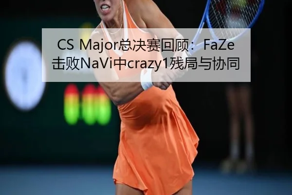 CS Major总决赛回顾：FaZe击败NaVi中crazy1残局与协同